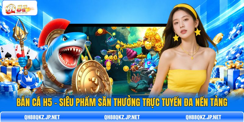 Bắn Cá H5 – Siêu Phẩm Săn Thưởng Trực Tuyến Đa Nền Tảng