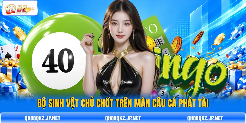 Bộ sinh vật chủ chốt trên màn câu cá phát tài Bộ sinh vật chủ chốt trên màn câu cá phát tài