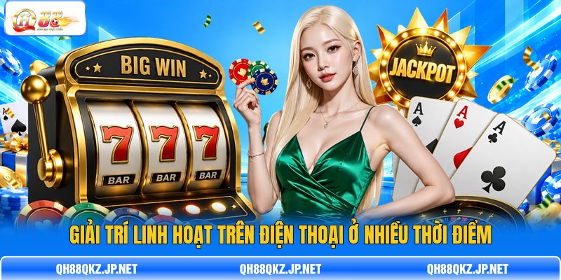Giải trí linh hoạt trên điện thoại ở nhiều thời điểm